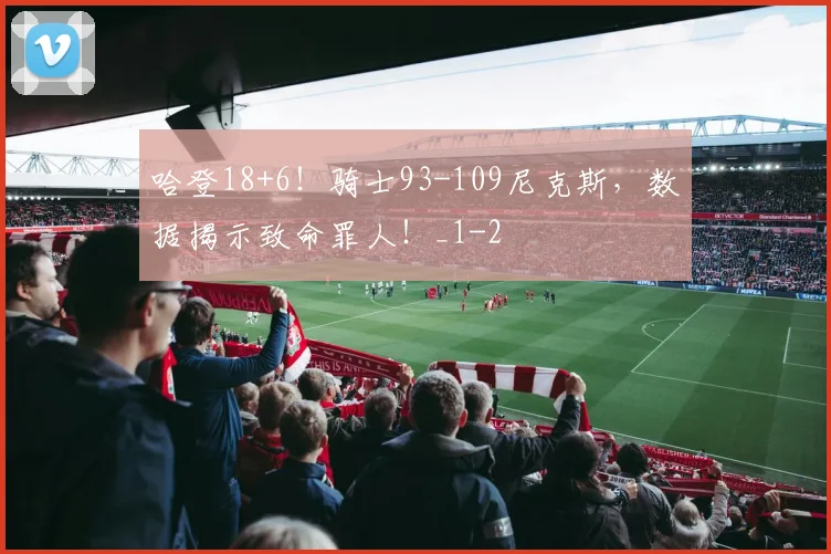 哈登18+6！骑士93-109尼克斯，数据揭示致命罪人！_1