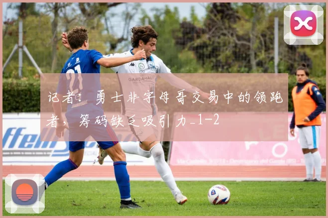 记者：勇士非字母哥交易中的领跑者，筹码缺乏吸引力_1