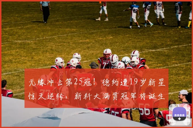 无缘冲击第25冠！德约遭19岁新星惊天逆转，新科大满贯冠军将诞生