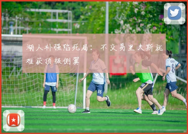 湖人补强陷死局：不交易里夫斯就难获顶级侧翼