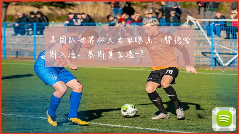 美国队世界杯大名单曝光:赞德哈斯入选,泰斯曼落选