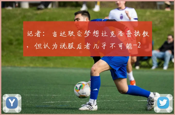 记者：吉达联合梦想让克洛普执教，但认为说服后者几乎不可能