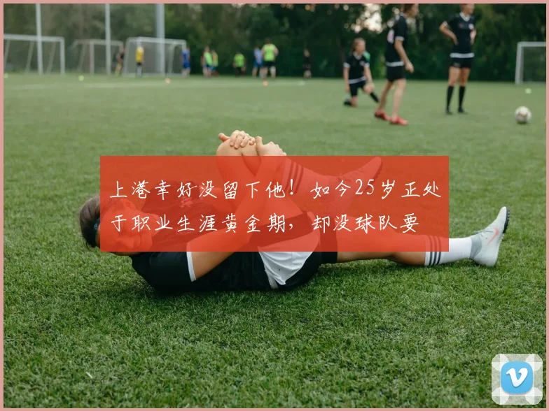 上港幸好没留下他！如今25岁正处于职业生涯黄金期，却没球队要