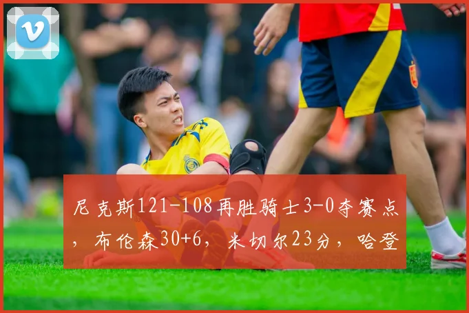 尼克斯121-108再胜骑士3-0夺赛点，布伦森30+6，米切尔23分，哈登19分_1