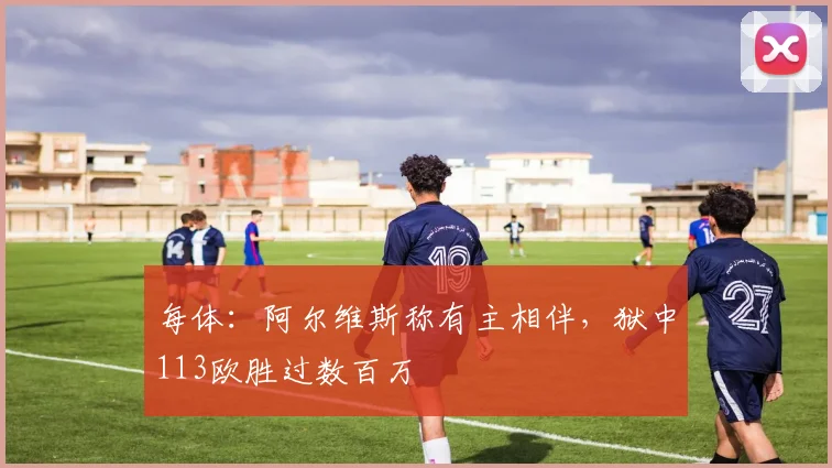 每体：阿尔维斯称有主相伴，狱中113欧胜过数百万