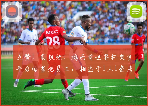 点赞!前教练:梅西将世界杯奖金平分给基地员工,相当于1人1套房