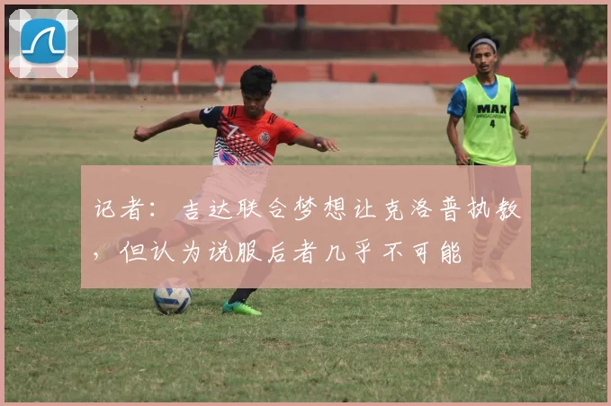 记者：吉达联合梦想让克洛普执教，但认为说服后者几乎不可能