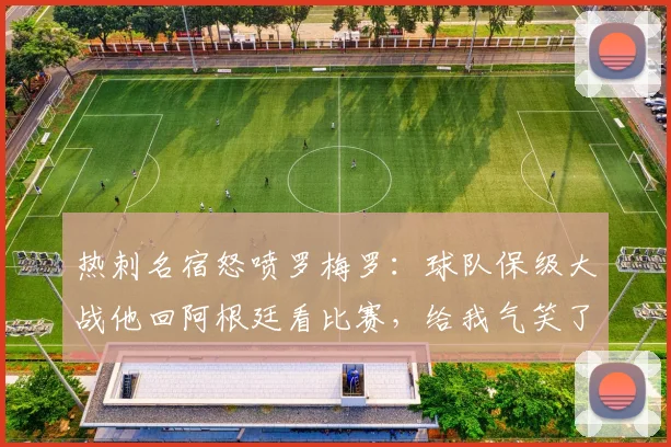热刺名宿怒喷罗梅罗：球队保级大战他回阿根廷看比赛，给我气笑了