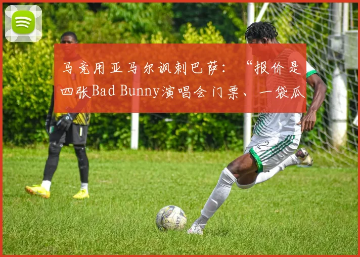 马竞用亚马尔讽刺巴萨：“报价是四张Bad Bunny演唱会门票、一袋瓜子……”