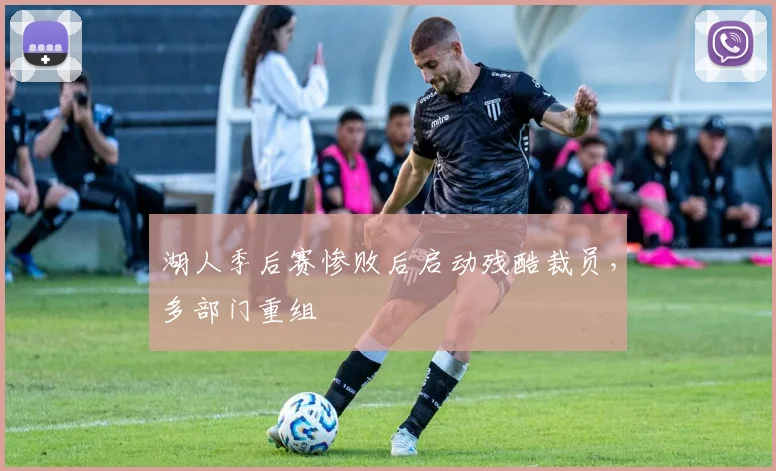 湖人季后赛惨败后启动残酷裁员，多部门重组