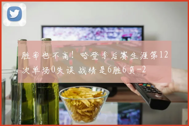 胜率也不高!哈登季后赛生涯第12次单场0失误 战绩是6胜6负