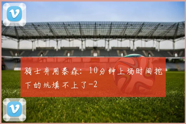 骑士弃用泰森：10分钟上场时间挖下的坑填不上了