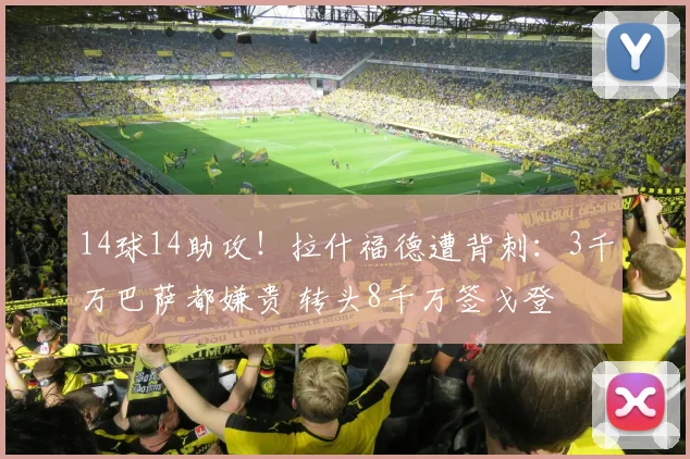 14球14助攻！拉什福德遭背刺：3千万巴萨都嫌贵 转头8千万签戈登