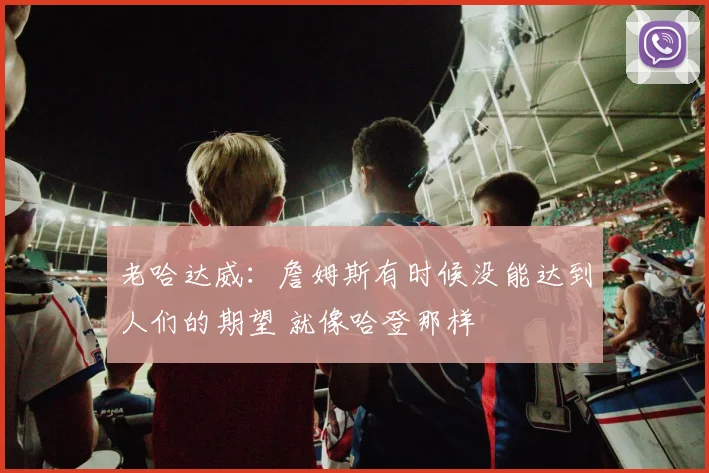 老哈达威：詹姆斯有时候没能达到人们的期望 就像哈登那样