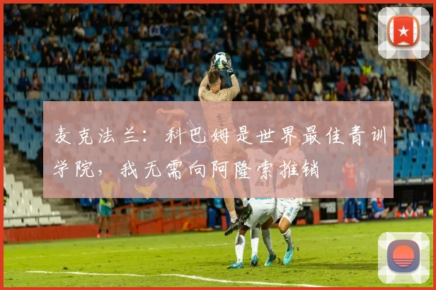 麦克法兰：科巴姆是世界最佳青训学院，我无需向阿隆索推销