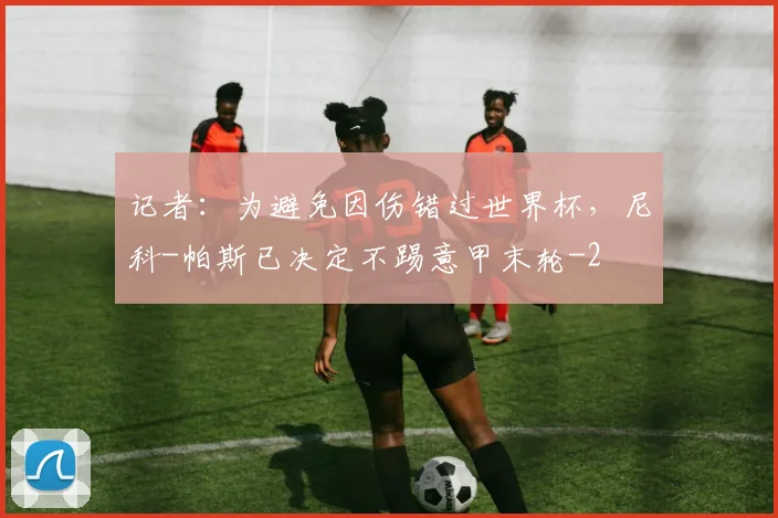 记者：为避免因伤错过世界杯，尼科-帕斯已决定不踢意甲末轮