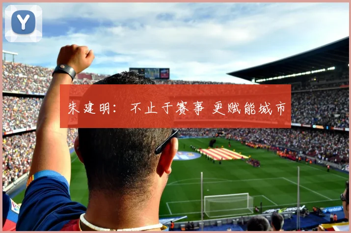 朱建明：不止于赛事 更赋能城市