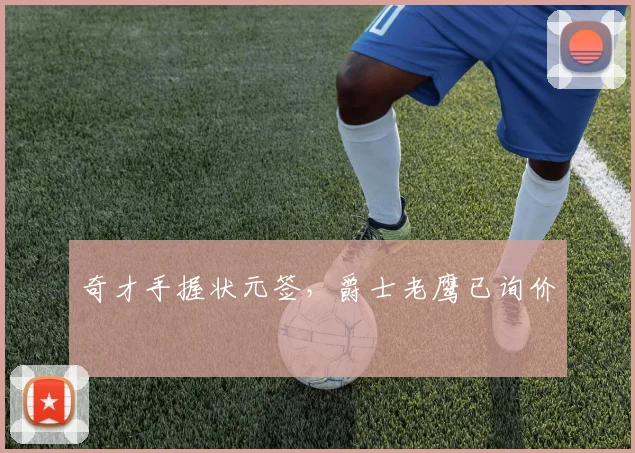奇才手握状元签，爵士老鹰已询价