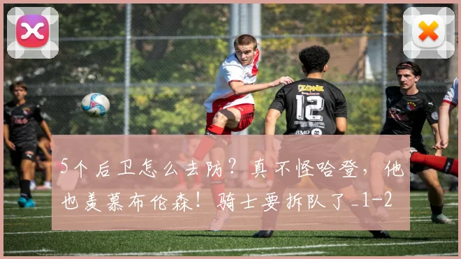 5个后卫怎么去防?真不怪哈登,他也羡慕布伦森!骑士要拆队了_1