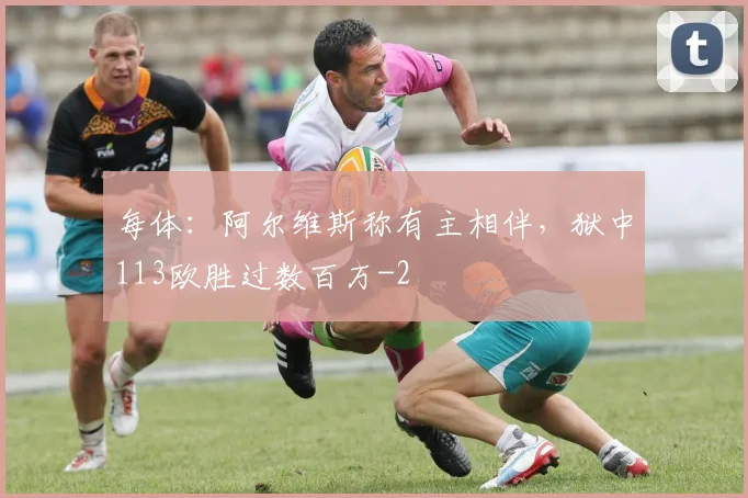 每体：阿尔维斯称有主相伴，狱中113欧胜过数百万
