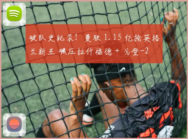 破队史纪录!曼联 1.15 亿抢英格兰新王 碾压拉什福德 + 戈登