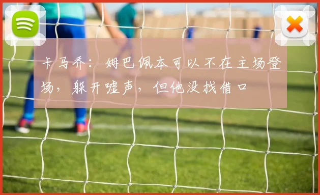 卡马乔：姆巴佩本可以不在主场登场，躲开嘘声，但他没找借口