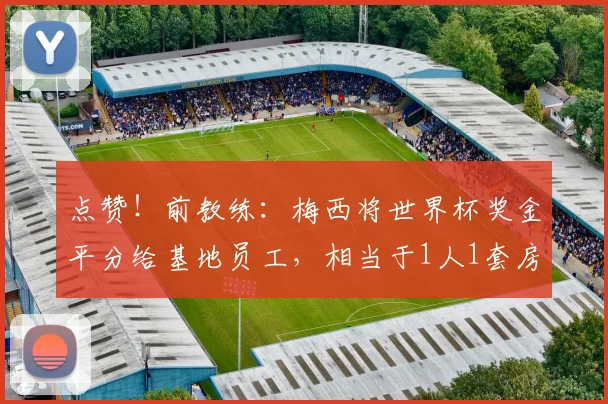 点赞！前教练：梅西将世界杯奖金平分给基地员工，相当于1人1套房