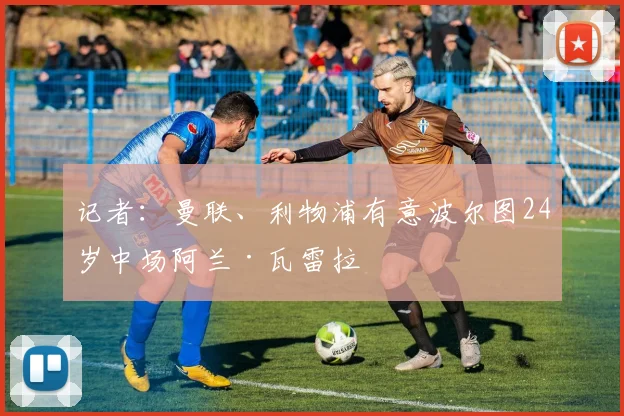 记者：曼联、利物浦有意波尔图24岁中场阿兰·瓦雷拉