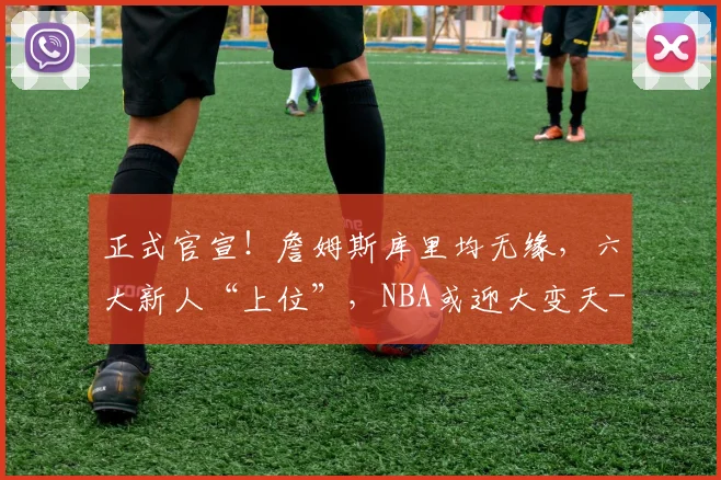 正式官宣！詹姆斯库里均无缘，六大新人“上位”，NBA或迎大变天