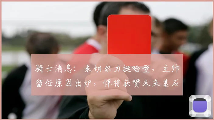 骑士消息：米切尔力挺哈登，主帅留任原因出炉，悍将获赞未来基石