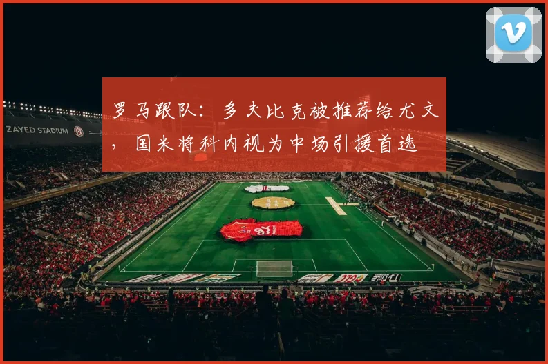 罗马跟队：多夫比克被推荐给尤文，国米将科内视为中场引援首选