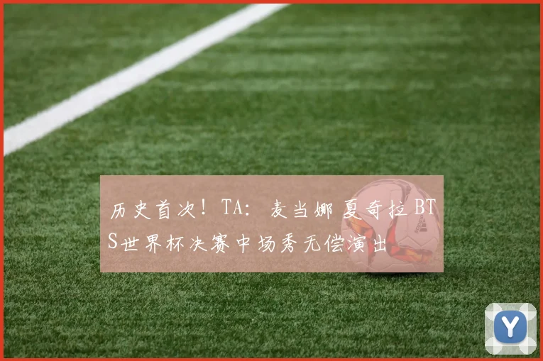 历史首次！TA：麦当娜 夏奇拉 BTS世界杯决赛中场秀无偿演出