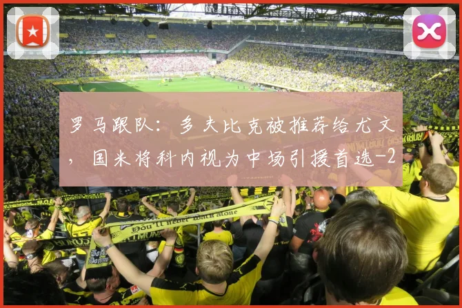 罗马跟队:多夫比克被推荐给尤文,国米将科内视为中场引援首选