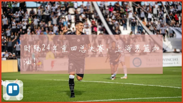 时隔24年重回总决赛，上海男篮加油！