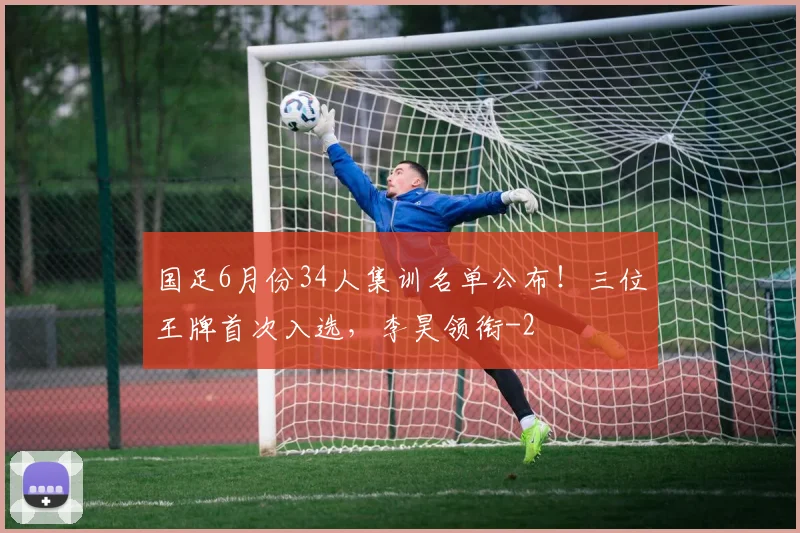 国足6月份34人集训名单公布!三位王牌首次入选,李昊领衔