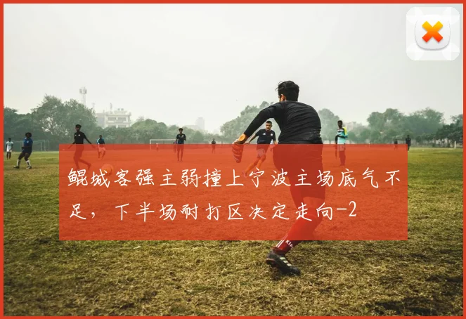 鲲城客强主弱撞上宁波主场底气不足，下半场耐打区决定走向