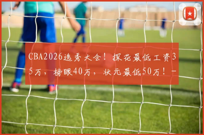 CBA2026选秀大会！探花最低工资35万，榜眼40万，状元最低50万！
