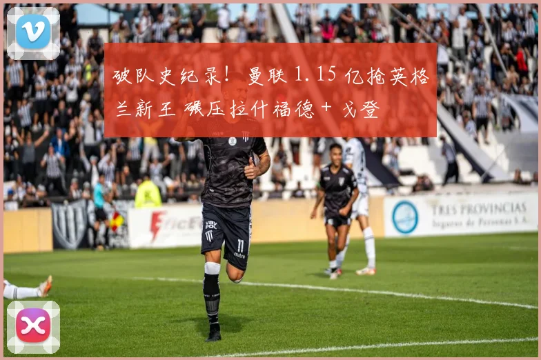 破队史纪录！曼联 1.15 亿抢英格兰新王 碾压拉什福德 + 戈登