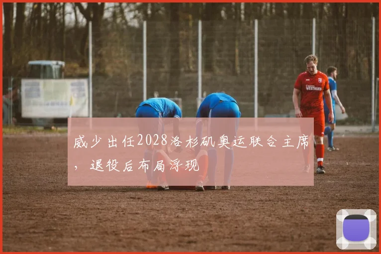 威少出任2028洛杉矶奥运联合主席，退役后布局浮现