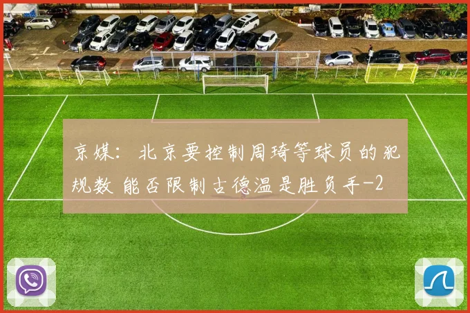 京媒：北京要控制周琦等球员的犯规数 能否限制古德温是胜负手