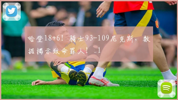哈登18+6！骑士93-109尼克斯，数据揭示致命罪人！_1