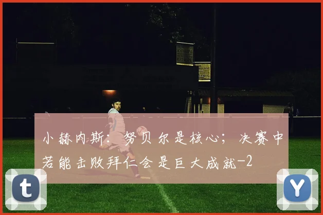 小赫内斯:努贝尔是核心;决赛中若能击败拜仁会是巨大成就