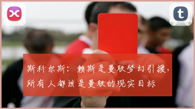 斯科尔斯：赖斯是曼联梦幻引援，所有人都该是曼联的现实目标