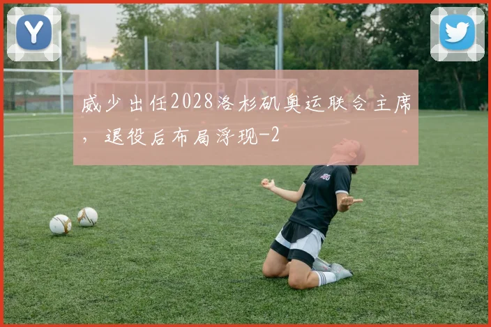 威少出任2028洛杉矶奥运联合主席,退役后布局浮现