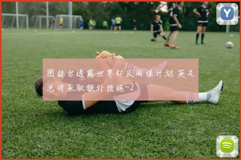 图赫尔透露世界杯反间谍计划 英足总将采取额外措施