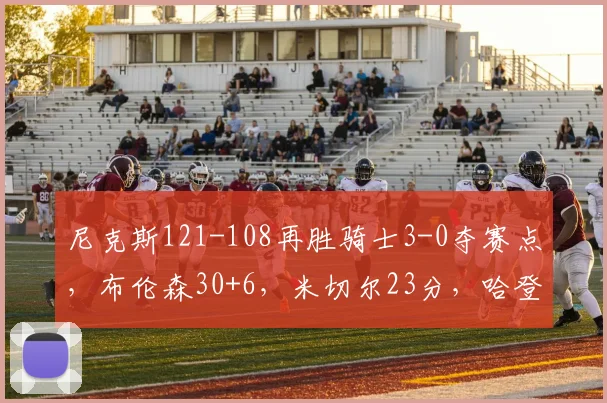尼克斯121-108再胜骑士3-0夺赛点，布伦森30+6，米切尔23分，哈登19分_1