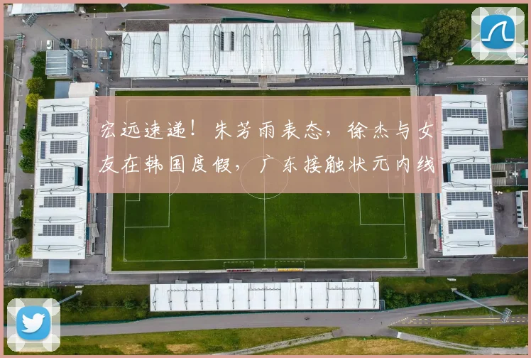 宏远速递！朱芳雨表态，徐杰与女友在韩国度假，广东接触状元内线