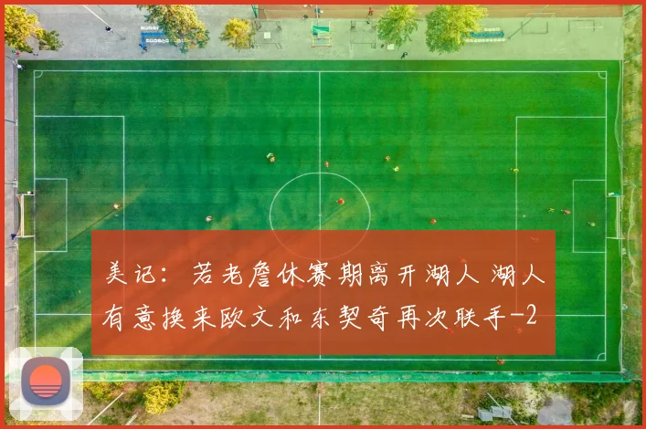 美记：若老詹休赛期离开湖人 湖人有意换来欧文和东契奇再次联手