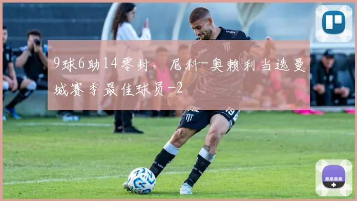 9球6助14零封，尼科-奥赖利当选曼城赛季最佳球员