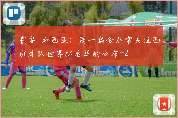 霍安-加西亚：周一我会非常关注西班牙队世界杯名单的公布